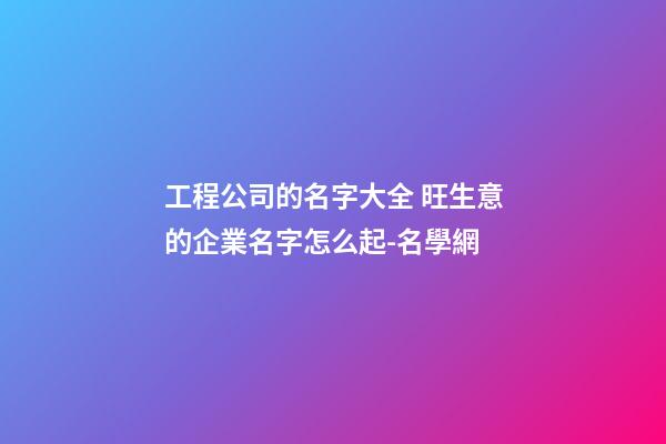 工程公司的名字大全 旺生意的企業名字怎么起-名學網-第1張-公司起名-玄機派